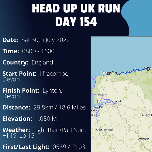 Run Route Day 154 - Ilfracombe, Devon - Lynton, Devon If you would like to join Paul along this route or part of it, please feel free to turn up on the day. If you are able to set up a fundraiser at the same time, even better! Please go to the 'Paul's Run' page a select the fundraise for Pauls event link. This will take you to the JustGiving account where you can then set up your own fundraiser.If you are part of a group, business, organisation or establishment and would like to help or be involved on the day, please get in touch at paul@head-up.org.ukIf you are able to put a poster up anywhere in your local area, Please ask and we will be happy to send you as many copies as you need.