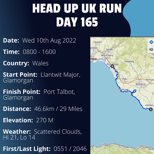 Run Route Day 165 - Llantwit Major, Glamorgan - Port Talbot, Glamorgan If you would like to join Paul along this route or part of it, please feel free to turn up on the day. If you are able to set up a fundraiser at the same time, even better! Please go to the 'Paul's Run' page a select the fundraise for Pauls event link. This will take you to the JustGiving account where you can then set up your own fundraiser.If you are part of a group, business, organisation or establishment and would like to help or be involved on the day, please get in touch at paul@head-up.org.ukIf you are able to put a poster up anywhere in your local area, Please ask and we will be happy to send you as many copies as you need.