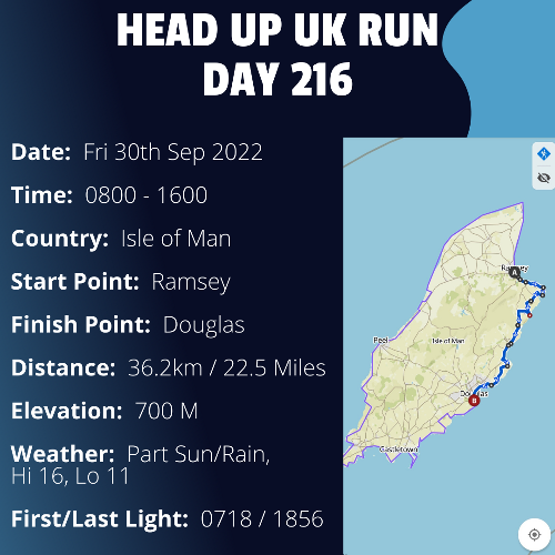 Run Route Day 216 - Ramsey, IoM - Douglas, IoM If you would like to join Paul along this route or part of it, please feel free to turn up on the day. If you are able to set up a fundraiser at the same time, even better! Please go to the 'Paul's Run' page a select the fundraise for Pauls event link. This will take you to the JustGiving account where you can then set up your own fundraiser.If you are part of a group, business, organisation or establishment and would like to help or be involved on the day, please get in touch at paul@head-up.org.ukIf you are able to put a poster up anywhere in your local area, Please ask and we will be happy to send you as many copies as you need.