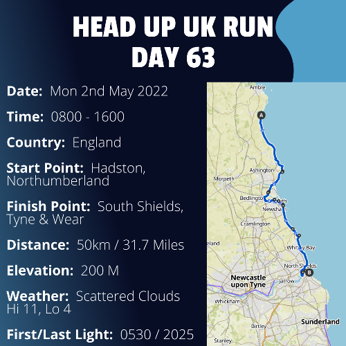 Run Route Day 63 - Hadston, Northumberland - South Shields, Tyne & Wear If you would like to join Paul along this route or part of it, please feel free to turn up on the day. If you are able to set up a fundraiser at the same time, even better! Please go to the 'Paul's Run' page a select the fundraise for Pauls event link. This will take you to the JustGiving account where you can then set up your own fundraiser.If you are part of a group, business, organisation or establishment and would like to help or be involved on the day, please get in touch at paul@head-up.org.ukIf you are able to put a poster up anywhere in your local area, Please ask and we will be happy to send you as many copies as you need.
