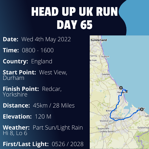 Run Route Day 65 - West View, Durham - Redcar, Yorkshire If you would like to join Paul along this route or part of it, please feel free to turn up on the day. If you are able to set up a fundraiser at the same time, even better! Please go to the 'Paul's Run' page a select the fundraise for Pauls event link. This will take you to the JustGiving account where you can then set up your own fundraiser.

If you are part of a group, business, organisation or establishment and would like to help or be involved on the day, please get in touch at paul@head-up.org.uk

If you are able to put a poster up anywhere in your local area, Please ask and we will be happy to send you as many copies as you need.